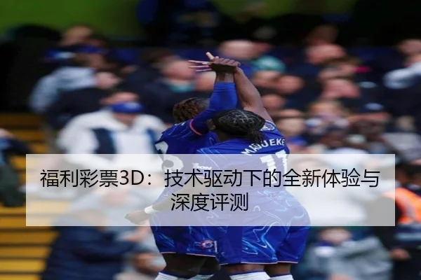 福利彩票3D：技术驱动下的全新体验与深度评测