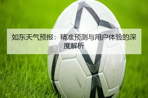 如东天气预报：精准预测与用户体验的深度解析