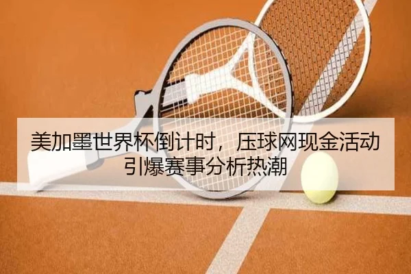 美加墨世界杯倒计时，压球网现金活动引爆赛事分析热潮