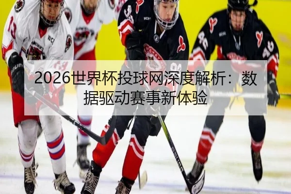 2026世界杯投球网深度解析：数据驱动赛事新体验