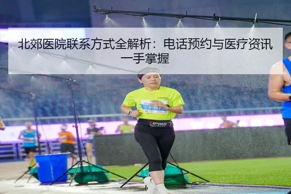 北郊医院联系方式全解析：电话预约与医疗资讯一手掌握